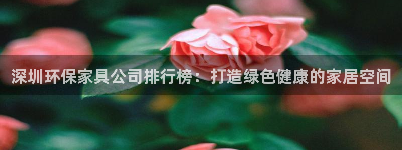 杏耀平台注册地址：深圳环保家具公司排行榜：打造绿色健康的家居