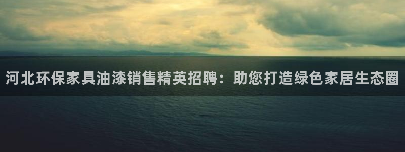 杏耀app怎样申请退款：河北环保家具油漆销售精英招聘：助您打