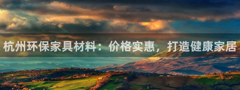 杏耀平台手机登录：杭州环保家具材料：价格实惠，打造健康家居