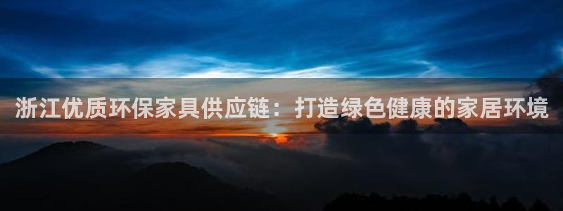 杏耀平台测速登录：浙江优质环保家具供应链：打造绿色健康的家居