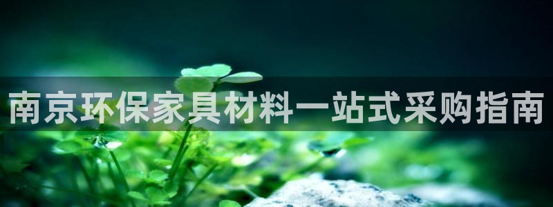 杏耀代理主管qq：南京环保家具材料一站式采购指南