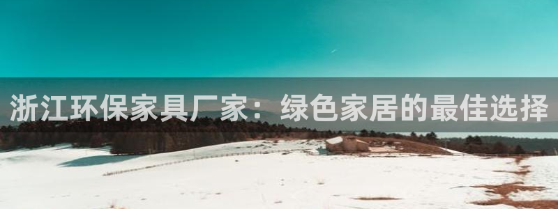 杏耀注册登录代理：浙江环保家具厂家：绿色家居的最佳选择