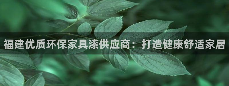 杏耀平台登录网址：福建优质环保家具漆供应商：打造健康舒适家居
