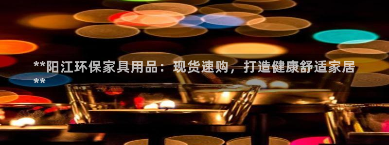 杏耀注册登录官网：**阳江环保家具用品：现货速购，打造健康舒