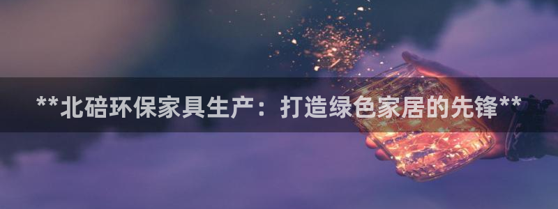 杏耀平台登录网站：**北碚环保家具生产：打造绿色家居的先锋*