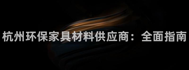 杏耀平台还在吗：杭州环保家具材料供应商：全面指南