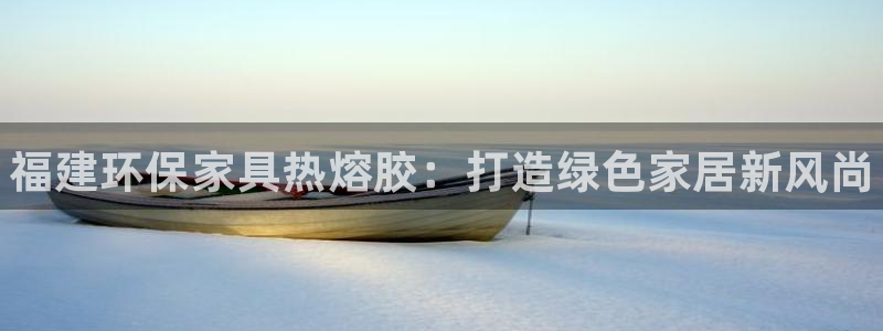 杏耀代理登录中心：福建环保家具热熔胶：打造绿色家居新风尚