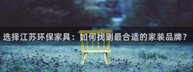 杏耀如何注册：选择江苏环保家具：如何找到最合适的家装品牌？