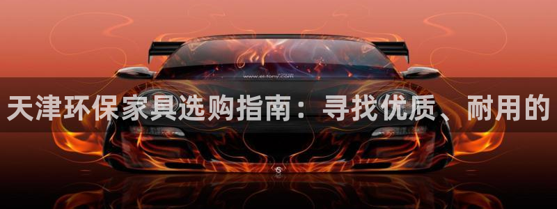 杏耀测速娱乐：天津环保家具选购指南：寻找优质、耐用的