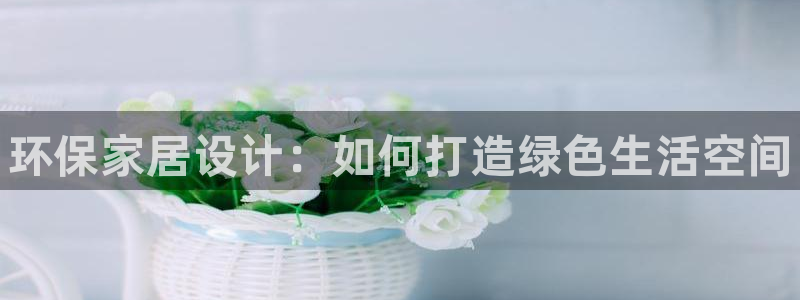 杏耀网页手机登录：环保家居设计：如何打造绿色生活空间