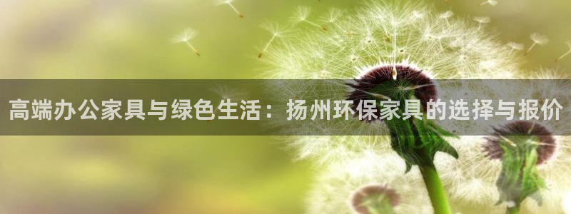 杏耀平台手机下载：高端办公家具与绿色生活：扬州环保家具的选择