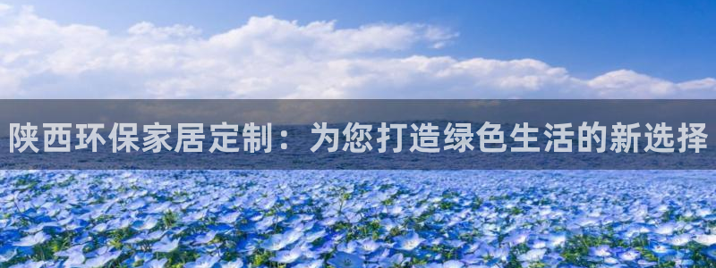杏耀平台怎么样：陕西环保家居定制：为您打造绿色生活的新选择